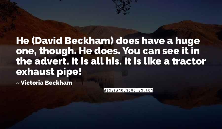 Victoria Beckham Quotes: He (David Beckham) does have a huge one, though. He does. You can see it in the advert. It is all his. It is like a tractor exhaust pipe!