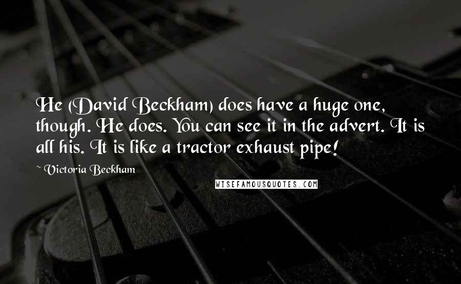 Victoria Beckham Quotes: He (David Beckham) does have a huge one, though. He does. You can see it in the advert. It is all his. It is like a tractor exhaust pipe!