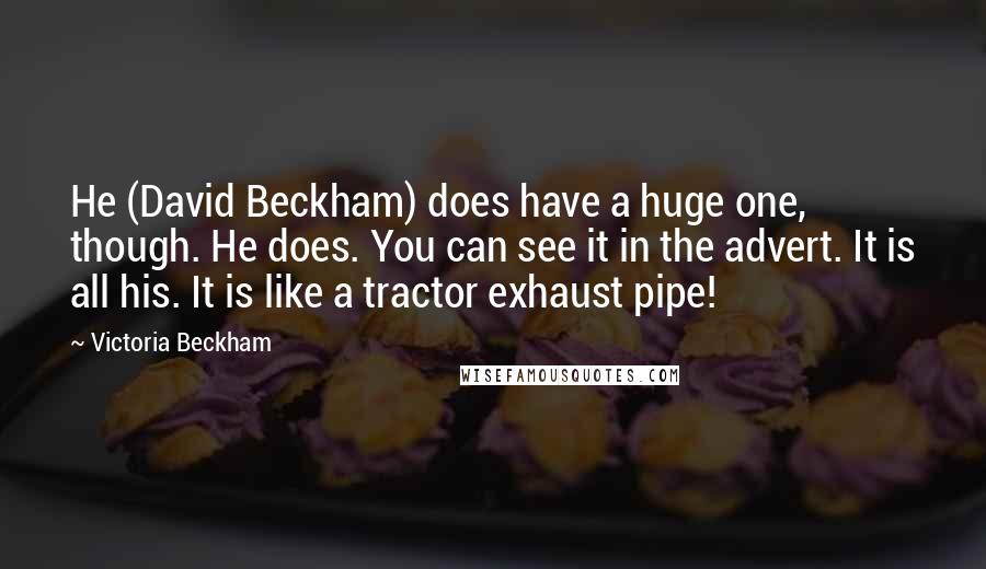 Victoria Beckham Quotes: He (David Beckham) does have a huge one, though. He does. You can see it in the advert. It is all his. It is like a tractor exhaust pipe!