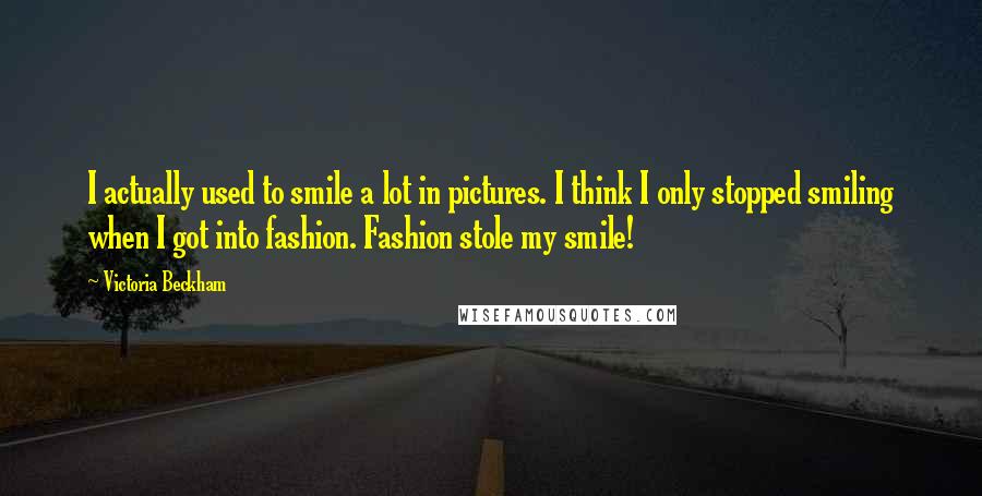 Victoria Beckham Quotes: I actually used to smile a lot in pictures. I think I only stopped smiling when I got into fashion. Fashion stole my smile!