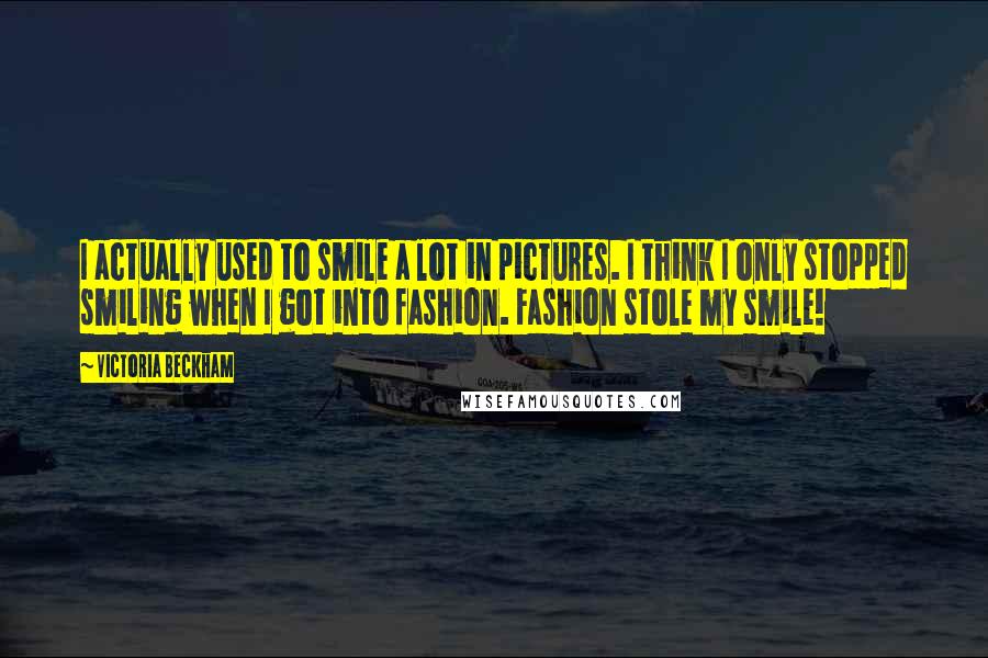 Victoria Beckham Quotes: I actually used to smile a lot in pictures. I think I only stopped smiling when I got into fashion. Fashion stole my smile!