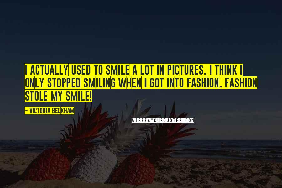 Victoria Beckham Quotes: I actually used to smile a lot in pictures. I think I only stopped smiling when I got into fashion. Fashion stole my smile!