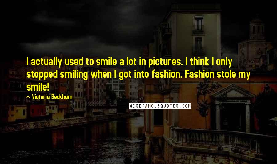 Victoria Beckham Quotes: I actually used to smile a lot in pictures. I think I only stopped smiling when I got into fashion. Fashion stole my smile!