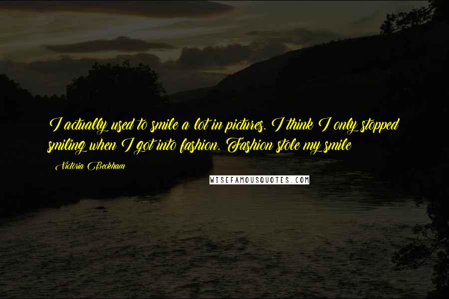 Victoria Beckham Quotes: I actually used to smile a lot in pictures. I think I only stopped smiling when I got into fashion. Fashion stole my smile!
