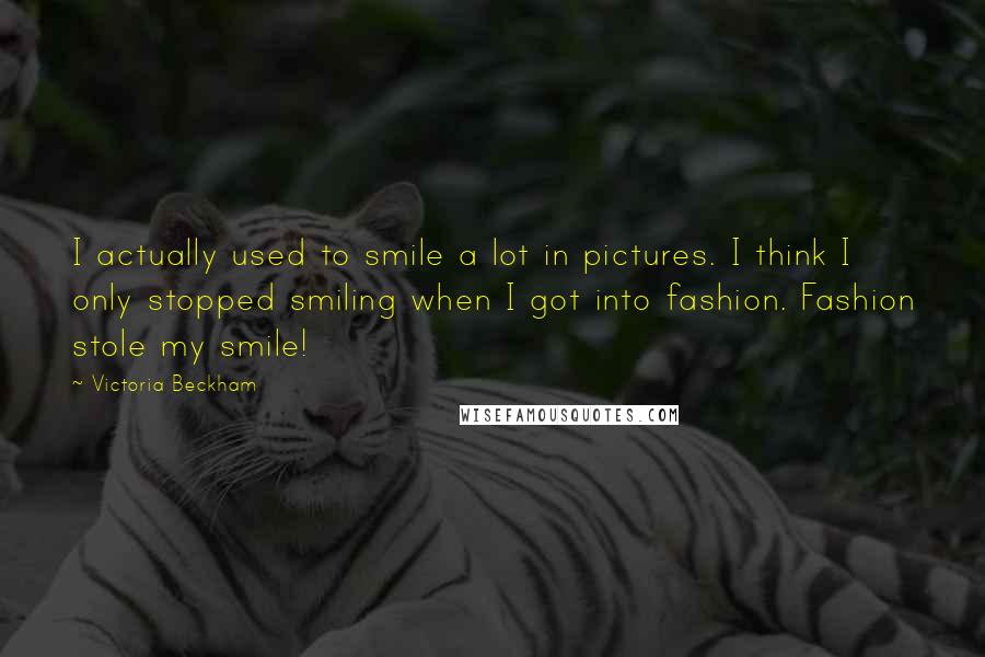 Victoria Beckham Quotes: I actually used to smile a lot in pictures. I think I only stopped smiling when I got into fashion. Fashion stole my smile!