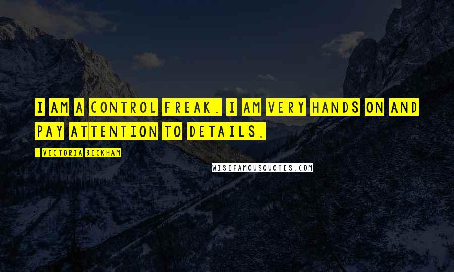 Victoria Beckham Quotes: I am a control freak. I am very hands on and pay attention to details.