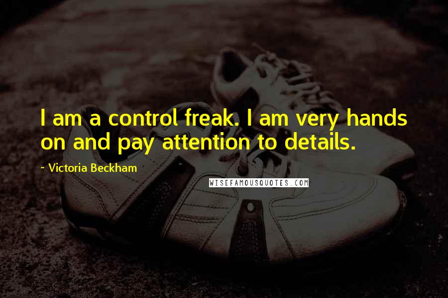 Victoria Beckham Quotes: I am a control freak. I am very hands on and pay attention to details.