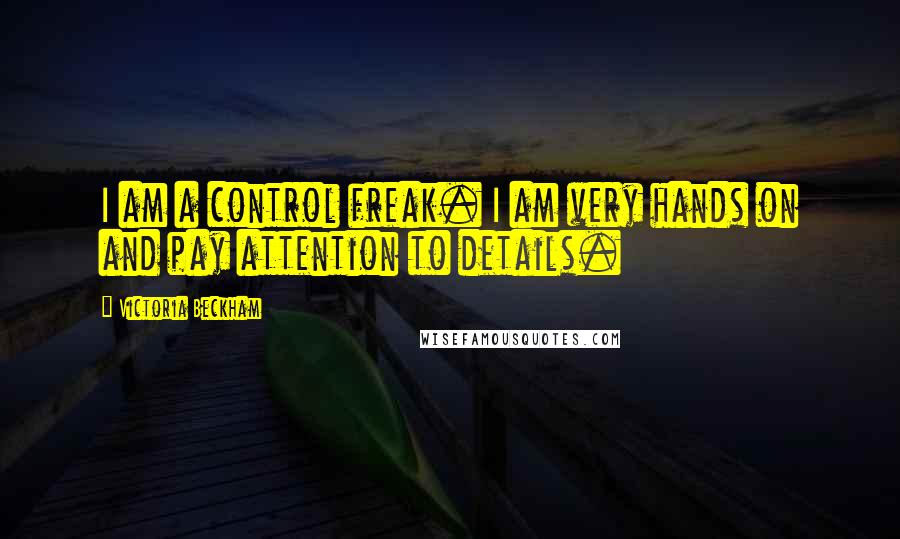 Victoria Beckham Quotes: I am a control freak. I am very hands on and pay attention to details.