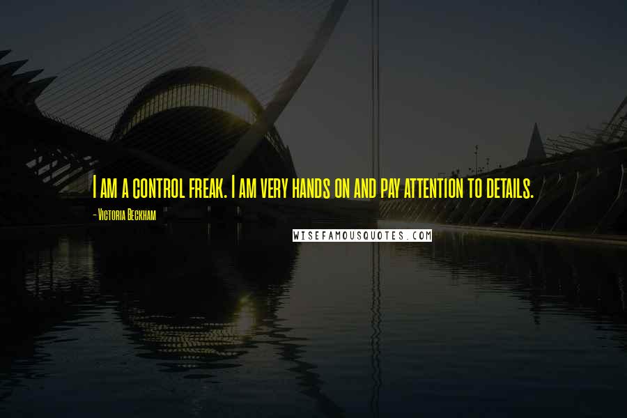 Victoria Beckham Quotes: I am a control freak. I am very hands on and pay attention to details.