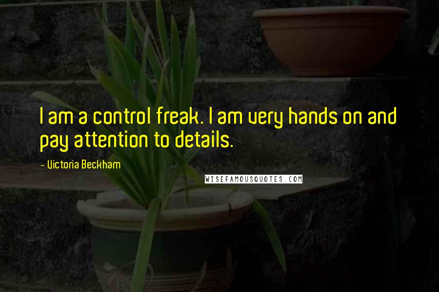 Victoria Beckham Quotes: I am a control freak. I am very hands on and pay attention to details.