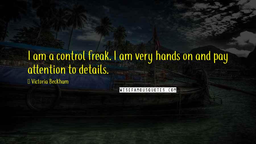 Victoria Beckham Quotes: I am a control freak. I am very hands on and pay attention to details.