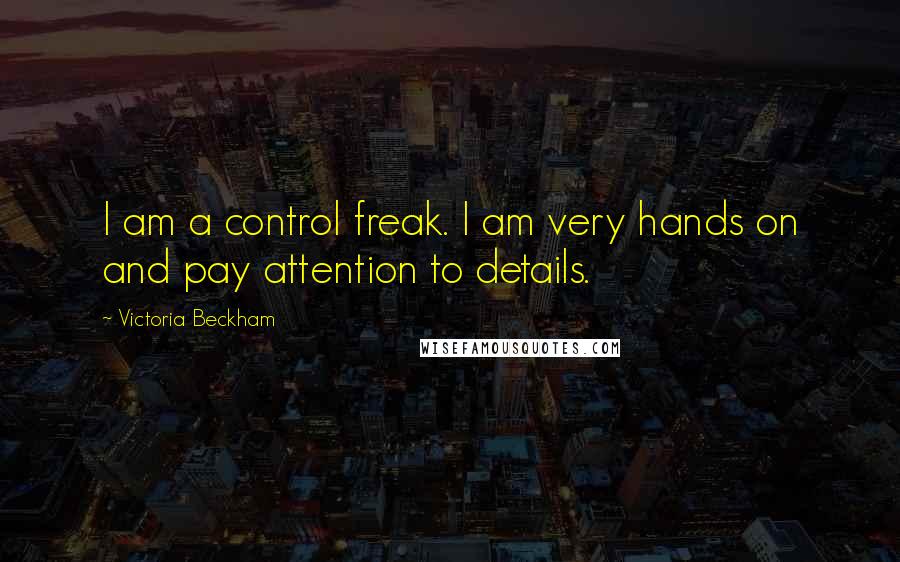 Victoria Beckham Quotes: I am a control freak. I am very hands on and pay attention to details.