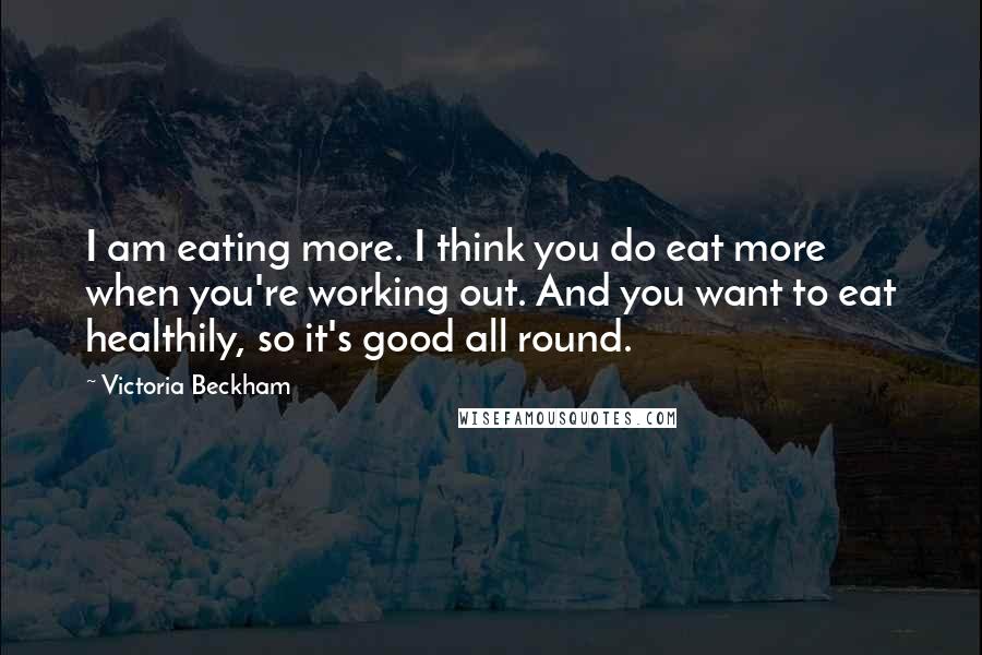 Victoria Beckham Quotes: I am eating more. I think you do eat more when you're working out. And you want to eat healthily, so it's good all round.