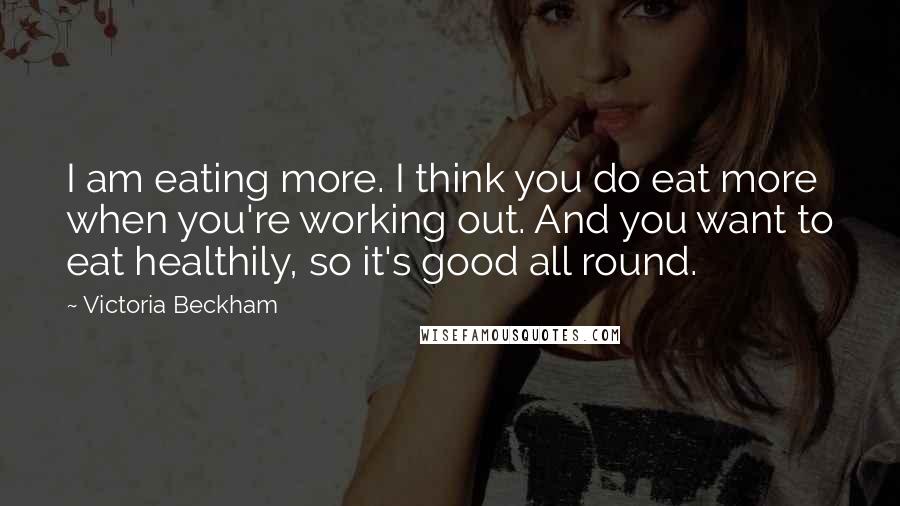 Victoria Beckham Quotes: I am eating more. I think you do eat more when you're working out. And you want to eat healthily, so it's good all round.