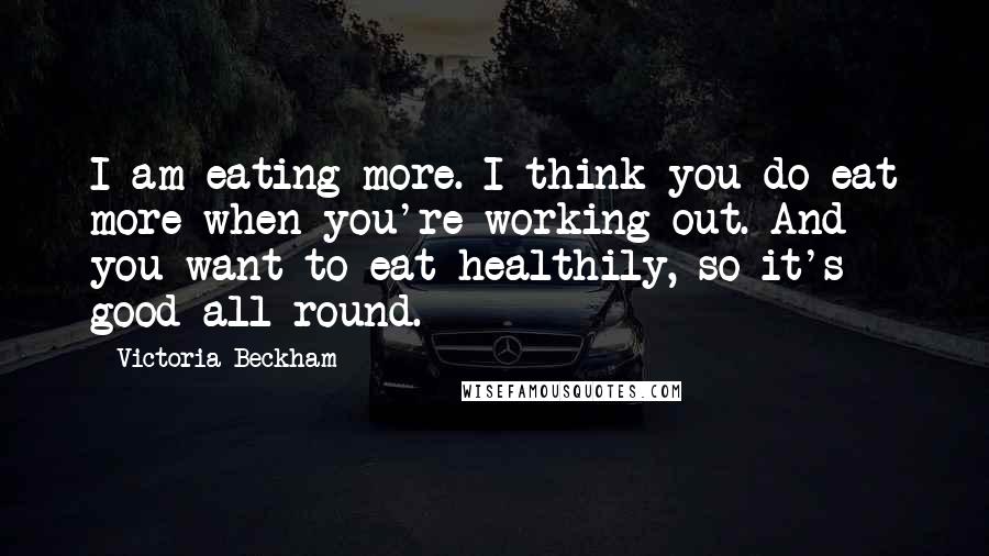 Victoria Beckham Quotes: I am eating more. I think you do eat more when you're working out. And you want to eat healthily, so it's good all round.
