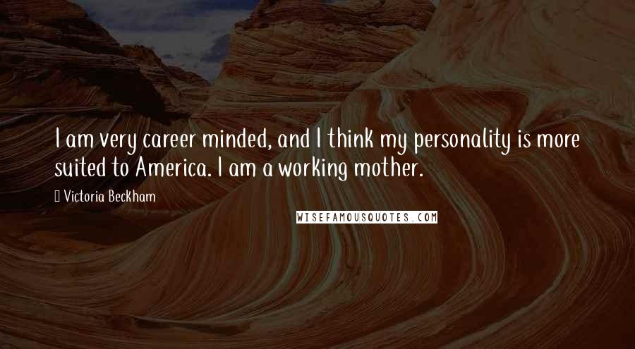Victoria Beckham Quotes: I am very career minded, and I think my personality is more suited to America. I am a working mother.