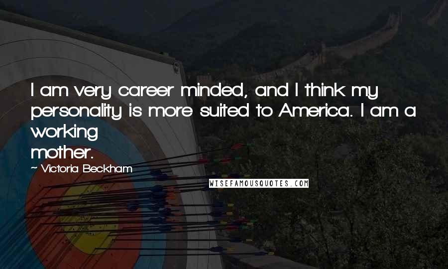 Victoria Beckham Quotes: I am very career minded, and I think my personality is more suited to America. I am a working mother.