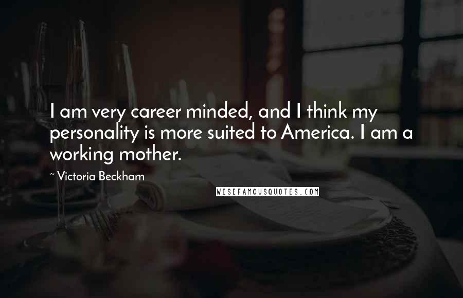 Victoria Beckham Quotes: I am very career minded, and I think my personality is more suited to America. I am a working mother.