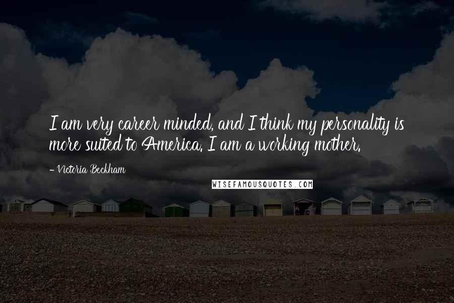 Victoria Beckham Quotes: I am very career minded, and I think my personality is more suited to America. I am a working mother.