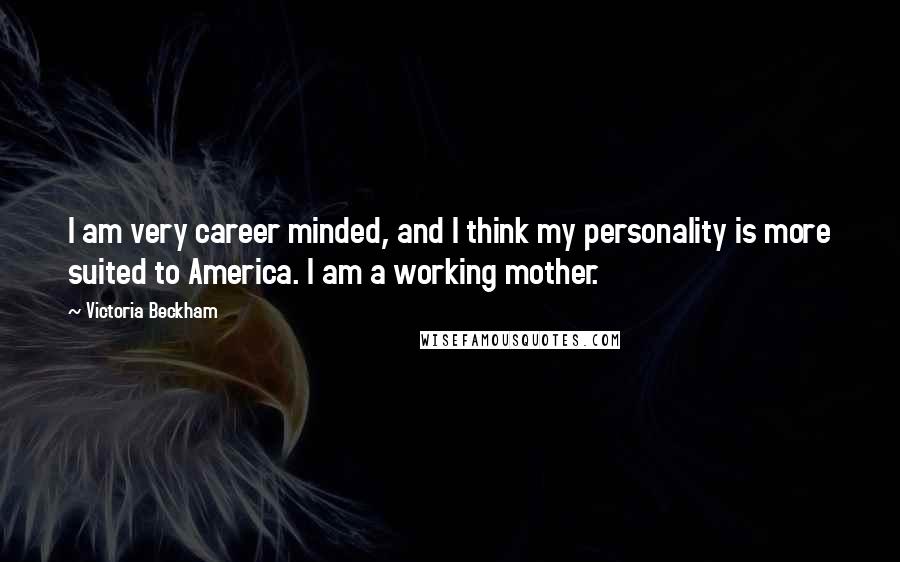 Victoria Beckham Quotes: I am very career minded, and I think my personality is more suited to America. I am a working mother.