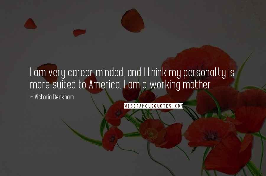Victoria Beckham Quotes: I am very career minded, and I think my personality is more suited to America. I am a working mother.
