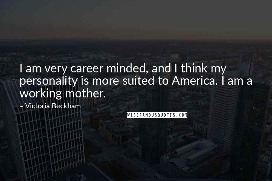 Victoria Beckham Quotes: I am very career minded, and I think my personality is more suited to America. I am a working mother.