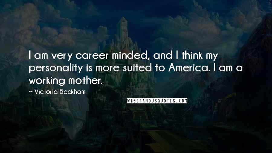 Victoria Beckham Quotes: I am very career minded, and I think my personality is more suited to America. I am a working mother.