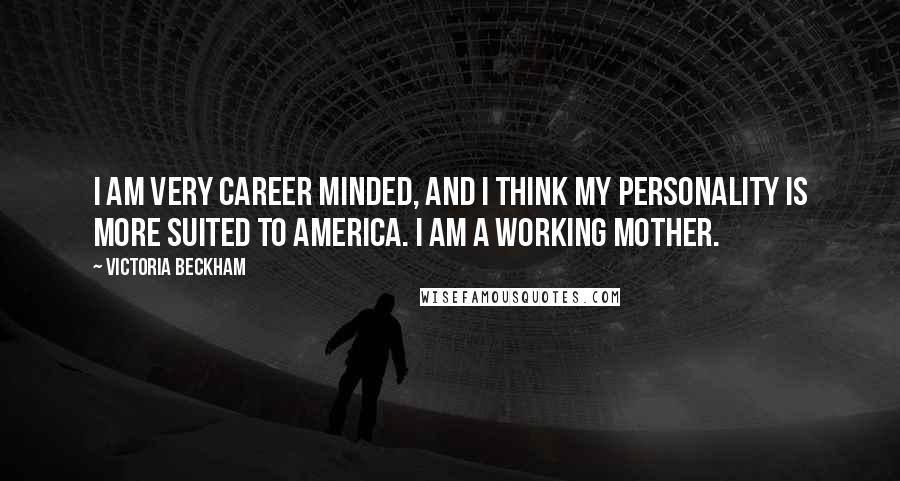 Victoria Beckham Quotes: I am very career minded, and I think my personality is more suited to America. I am a working mother.