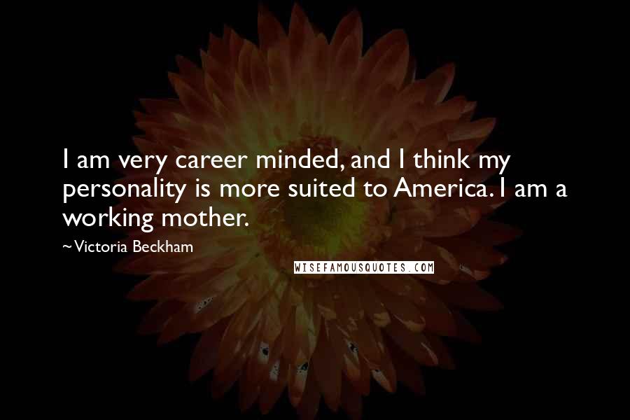 Victoria Beckham Quotes: I am very career minded, and I think my personality is more suited to America. I am a working mother.