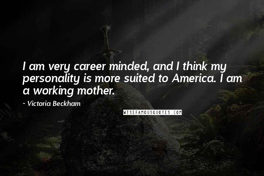 Victoria Beckham Quotes: I am very career minded, and I think my personality is more suited to America. I am a working mother.