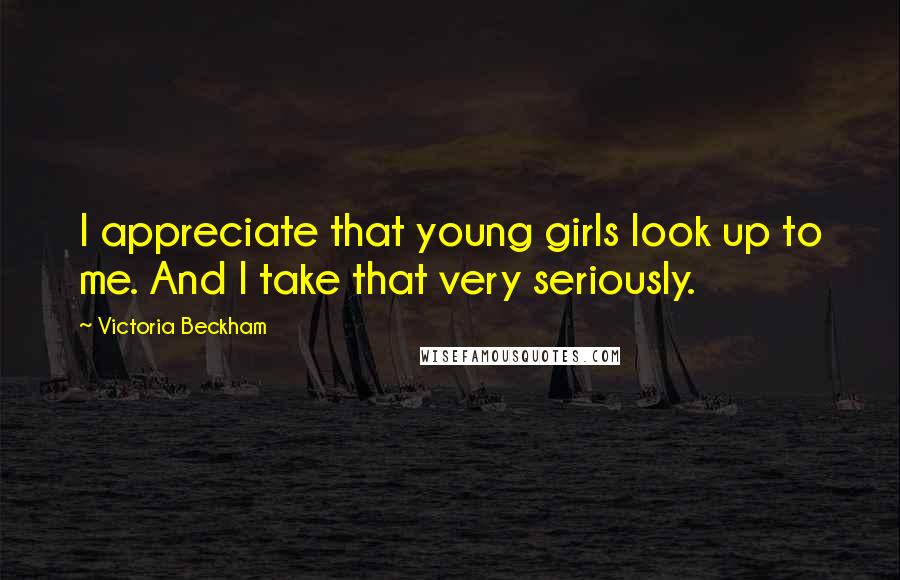 Victoria Beckham Quotes: I appreciate that young girls look up to me. And I take that very seriously.