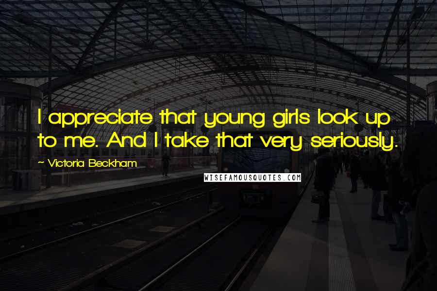Victoria Beckham Quotes: I appreciate that young girls look up to me. And I take that very seriously.