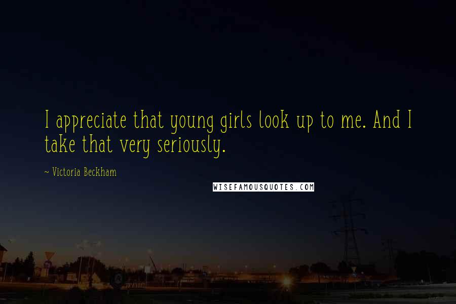 Victoria Beckham Quotes: I appreciate that young girls look up to me. And I take that very seriously.