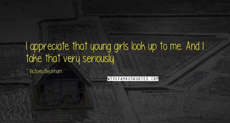 Victoria Beckham Quotes: I appreciate that young girls look up to me. And I take that very seriously.