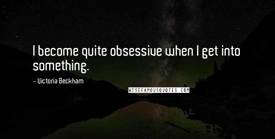 Victoria Beckham Quotes: I become quite obsessive when I get into something.