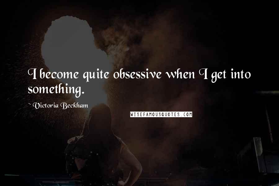 Victoria Beckham Quotes: I become quite obsessive when I get into something.