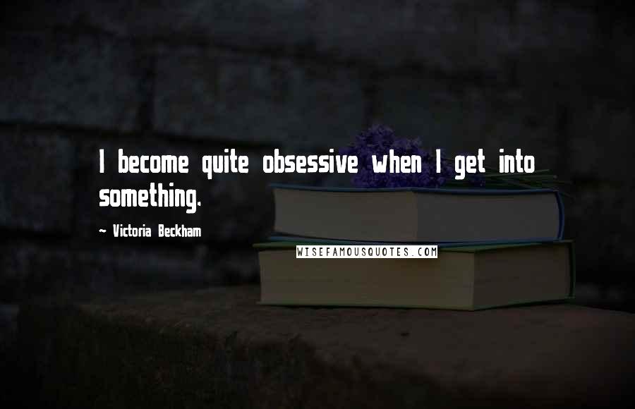 Victoria Beckham Quotes: I become quite obsessive when I get into something.