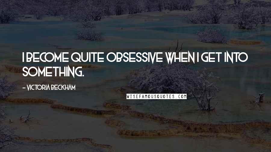 Victoria Beckham Quotes: I become quite obsessive when I get into something.