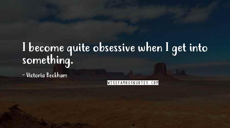 Victoria Beckham Quotes: I become quite obsessive when I get into something.