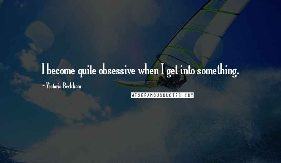 Victoria Beckham Quotes: I become quite obsessive when I get into something.