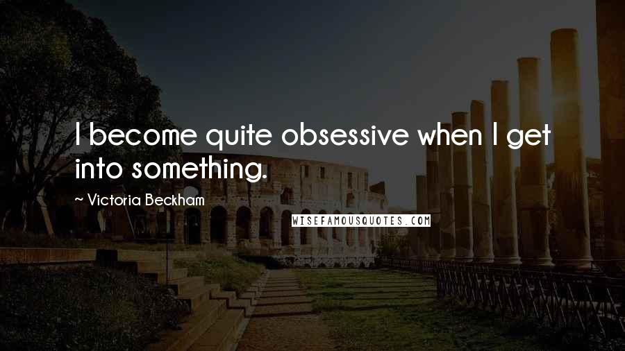 Victoria Beckham Quotes: I become quite obsessive when I get into something.