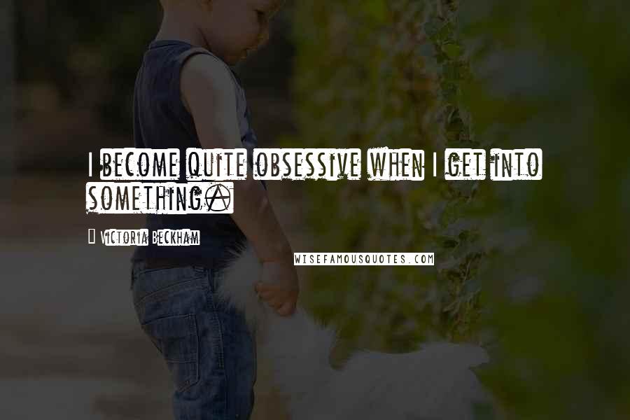 Victoria Beckham Quotes: I become quite obsessive when I get into something.