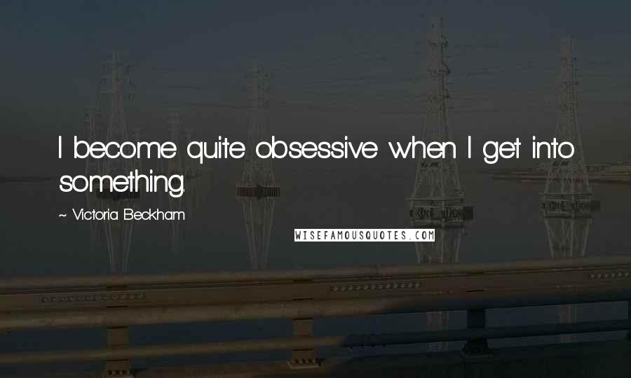 Victoria Beckham Quotes: I become quite obsessive when I get into something.