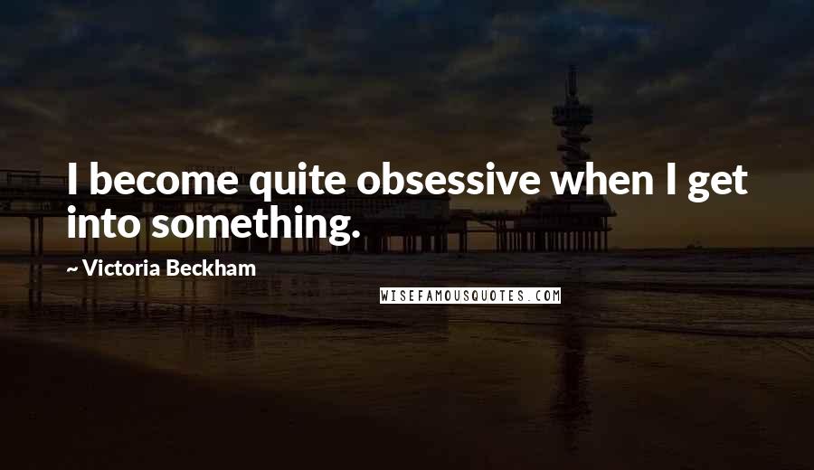 Victoria Beckham Quotes: I become quite obsessive when I get into something.