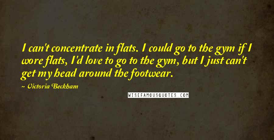 Victoria Beckham Quotes: I can't concentrate in flats. I could go to the gym if I wore flats, I'd love to go to the gym, but I just can't get my head around the footwear.