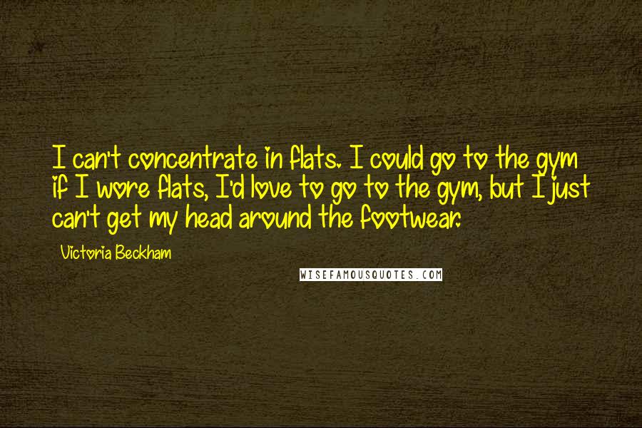 Victoria Beckham Quotes: I can't concentrate in flats. I could go to the gym if I wore flats, I'd love to go to the gym, but I just can't get my head around the footwear.