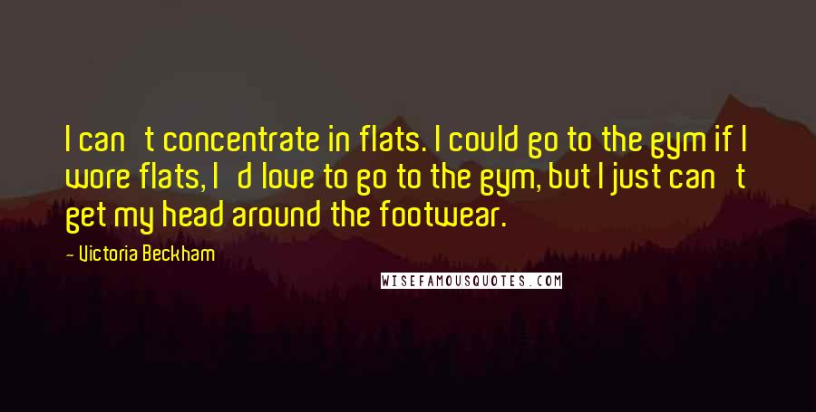 Victoria Beckham Quotes: I can't concentrate in flats. I could go to the gym if I wore flats, I'd love to go to the gym, but I just can't get my head around the footwear.