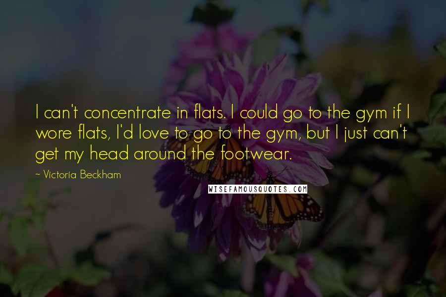 Victoria Beckham Quotes: I can't concentrate in flats. I could go to the gym if I wore flats, I'd love to go to the gym, but I just can't get my head around the footwear.