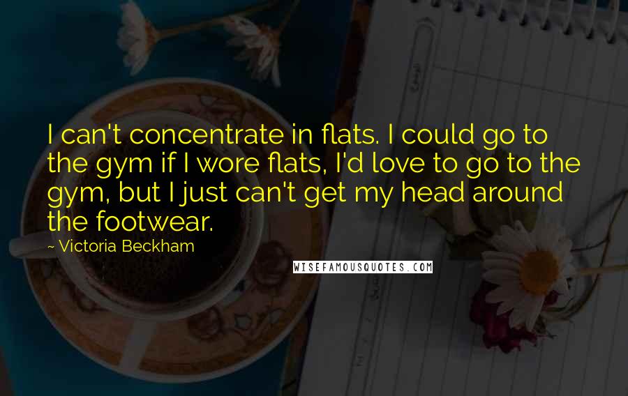 Victoria Beckham Quotes: I can't concentrate in flats. I could go to the gym if I wore flats, I'd love to go to the gym, but I just can't get my head around the footwear.