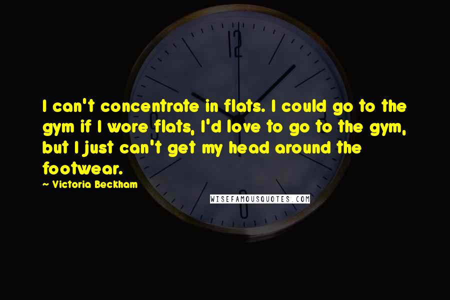 Victoria Beckham Quotes: I can't concentrate in flats. I could go to the gym if I wore flats, I'd love to go to the gym, but I just can't get my head around the footwear.